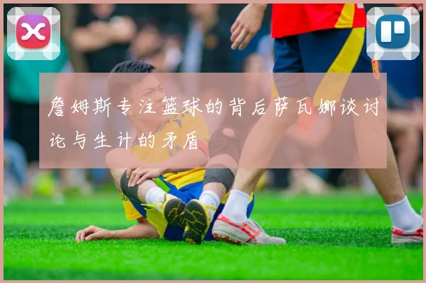 詹姆斯专注篮球的背后萨瓦娜谈讨论与生计的矛盾