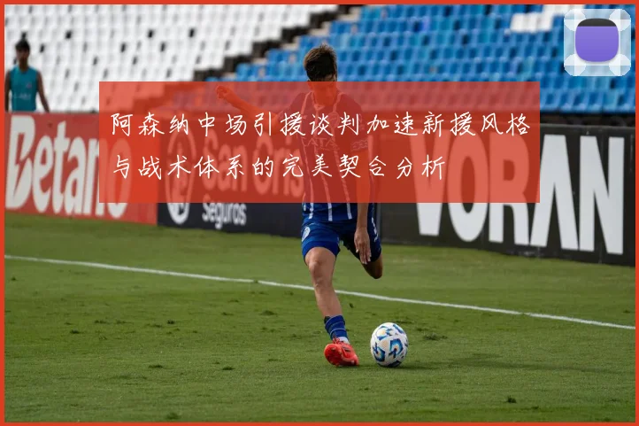 阿森纳中场引援谈判加速新援风格与战术体系的完美契合分析