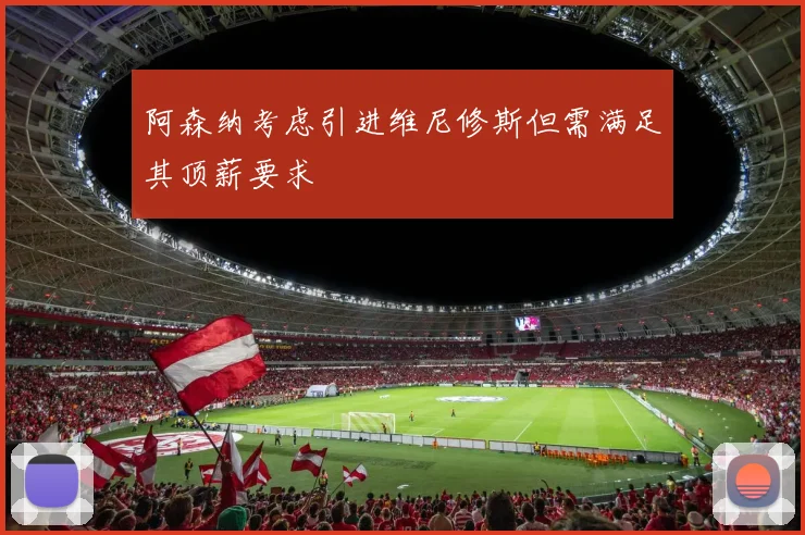 阿森纳考虑引进维尼修斯但需满足其顶薪要求