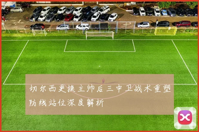 切尔西更换主帅后三中卫战术重塑防线站位深度解析