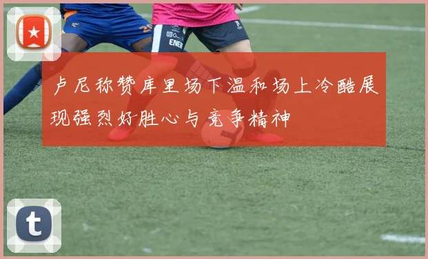 卢尼称赞库里场下温和场上冷酷展现强烈好胜心与竞争精神