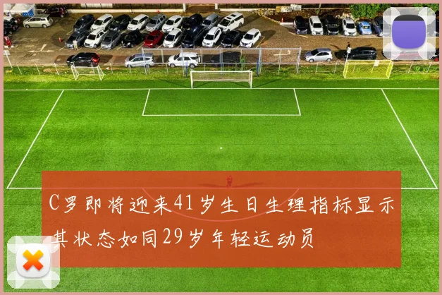 C罗即将迎来41岁生日生理指标显示其状态如同29岁年轻运动员