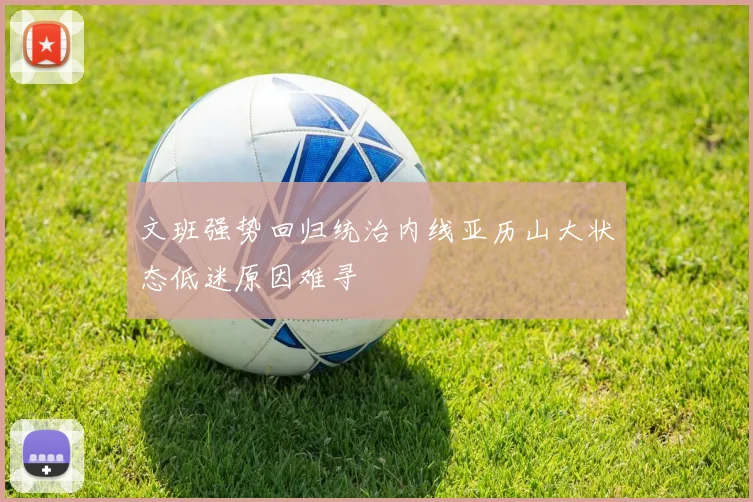 文班强势回归统治内线亚历山大状态低迷原因难寻