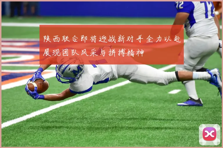 陕西联合即将迎战新对手全力以赴展现团队风采与拼搏精神