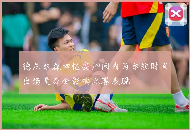 德尼尔森回忆安帅问内马尔短时间出场是否会影响比赛表现