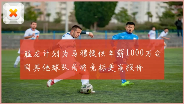 猛龙计划为马穆提供年薪1000万合同其他球队或将竞标更高报价
