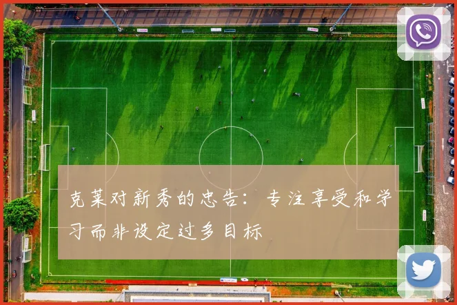 克莱对新秀的忠告：专注享受和学习而非设定过多目标
