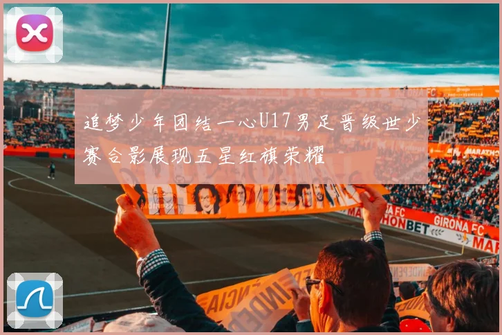 追梦少年团结一心U17男足晋级世少赛合影展现五星红旗荣耀