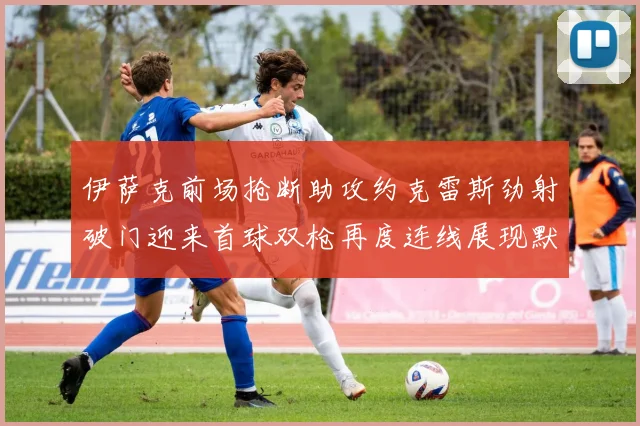 伊萨克前场抢断助攻约克雷斯劲射破门迎来首球双枪再度连线展现默契