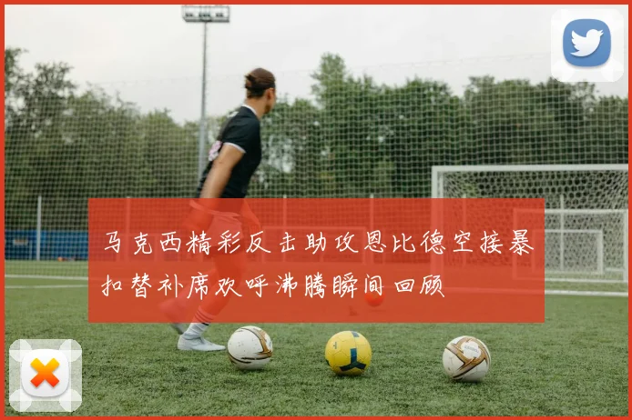 马克西精彩反击助攻恩比德空接暴扣替补席欢呼沸腾瞬间回顾