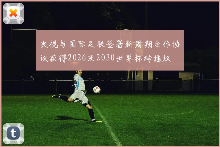 央视与国际足联签署新周期合作协议获得2026及2030世界杯转播权