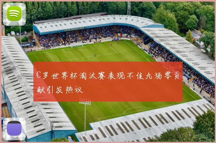 C罗世界杯淘汰赛表现不佳九场零贡献引发热议