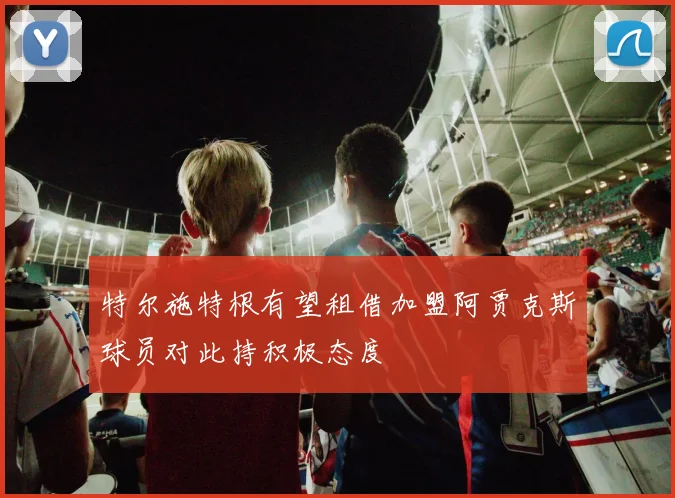 特尔施特根有望租借加盟阿贾克斯球员对此持积极态度