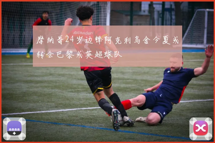 摩纳哥24岁边锋阿克利乌舍今夏或转会巴黎或英超球队