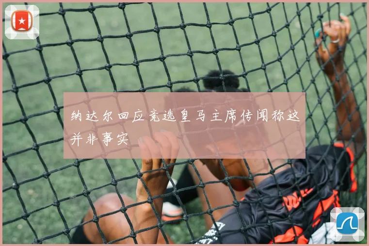 纳达尔回应竞选皇马主席传闻称这并非事实