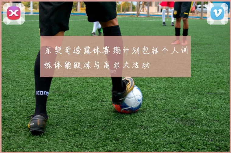 东契奇透露休赛期计划包括个人训练体能锻炼与高尔夫活动