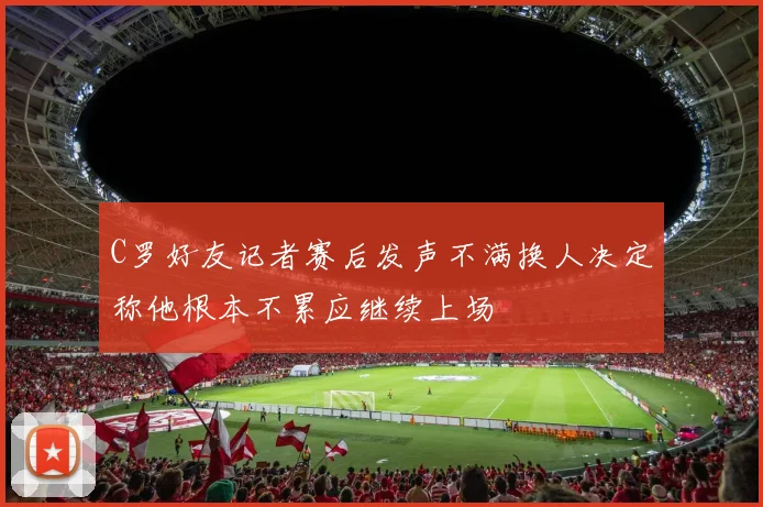 C罗好友记者赛后发声不满换人决定称他根本不累应继续上场