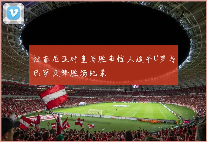 拉菲尼亚对皇马胜率惊人追平C罗与巴萨交锋胜场纪录