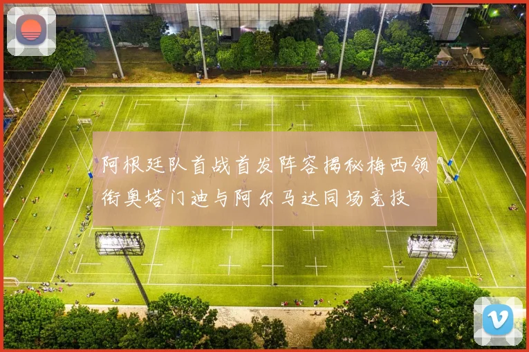 阿根廷队首战首发阵容揭秘梅西领衔奥塔门迪与阿尔马达同场竞技