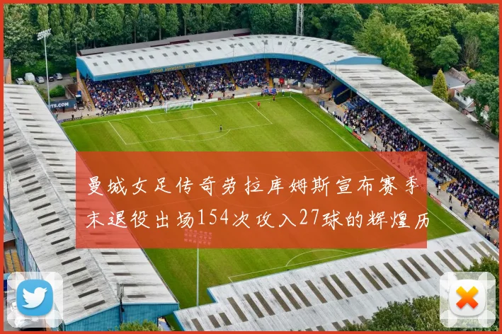 曼城女足传奇劳拉库姆斯宣布赛季末退役出场154次攻入27球的辉煌历程