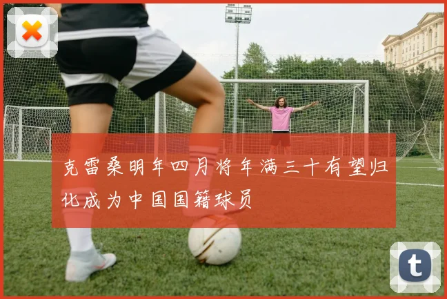 克雷桑明年四月将年满三十有望归化成为中国国籍球员