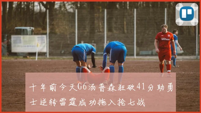 十年前今天G6汤普森狂砍41分助勇士逆转雷霆成功拖入抢七战