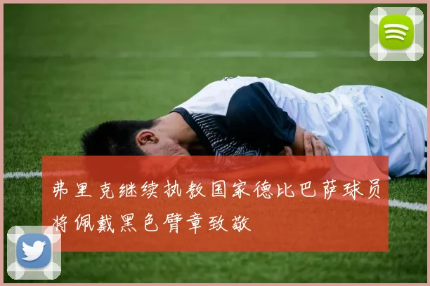 弗里克继续执教国家德比巴萨球员将佩戴黑色臂章致敬