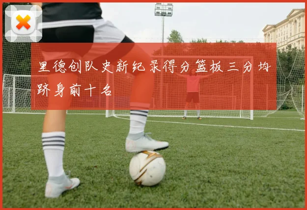里德创队史新纪录得分篮板三分均跻身前十名