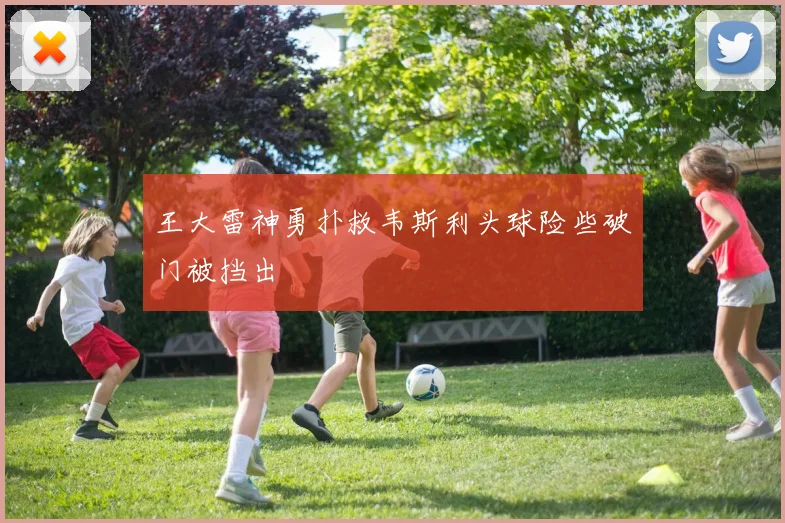 王大雷神勇扑救韦斯利头球险些破门被挡出