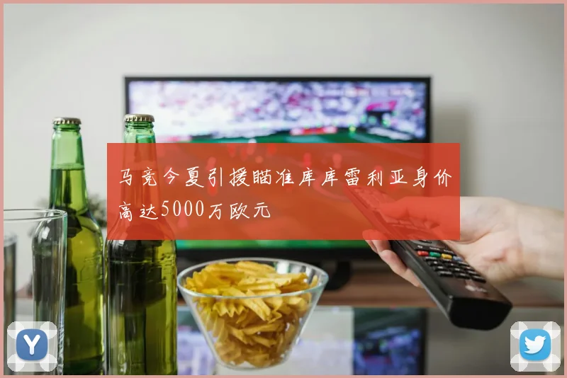 马竞今夏引援瞄准库库雷利亚身价高达5000万欧元