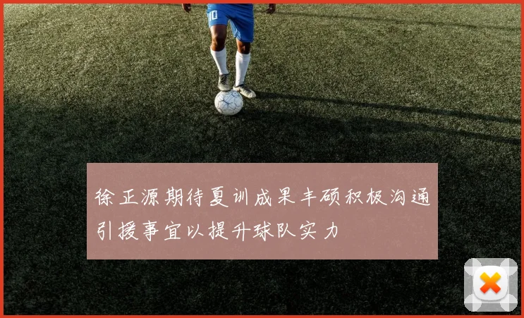 徐正源期待夏训成果丰硕积极沟通引援事宜以提升球队实力